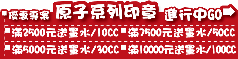 印章優惠專案 原子印章系列= 
滿2500送價值50-125元 原子墨水1罐 / 滿5000送 打9.5折+送價值50-125元 原子墨水1罐 / 滿7500 打9折+送價值50-125元 原子墨水1罐 / 滿10000 打8.5折+送價值50-125元 原子墨水1罐..